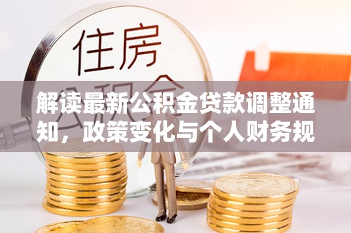 大足解读最新公积金贷款调整通知，政策变化与个人财务规划的影响