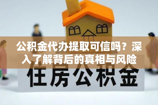 大足公积金代办提取可信吗？深入了解背后的真相与风险