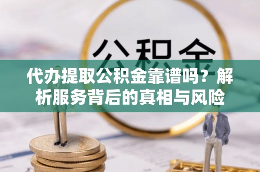 大足代办提取公积金靠谱吗？解析服务背后的真相与风险