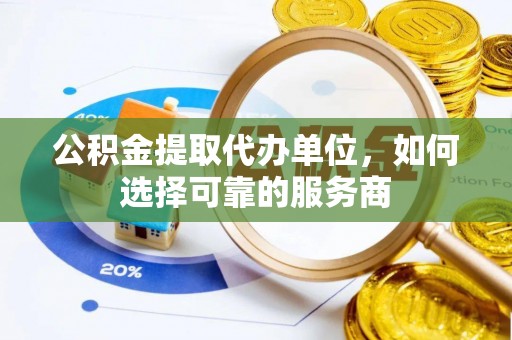 大足公积金提取代办单位，如何选择可靠的服务商