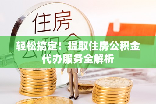 大足轻松搞定！提取住房公积金代办服务全解析