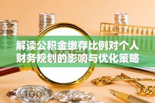 大足解读公积金缴存比例对个人财务规划的影响与优化策略