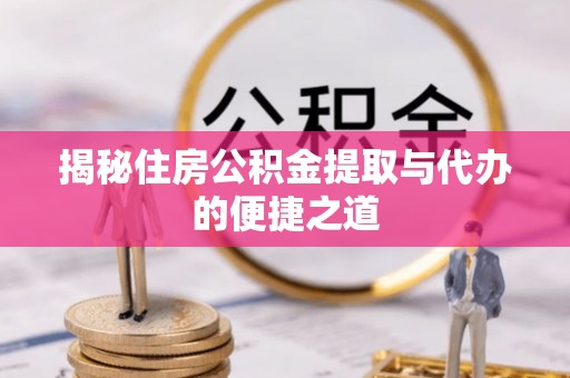 大足揭秘住房公积金提取与代办的便捷之道