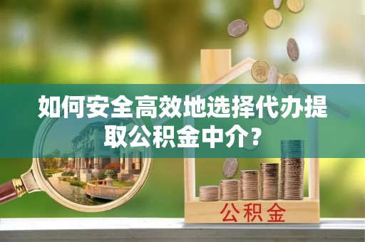 大足如何安全高效地选择代办提取公积金中介？