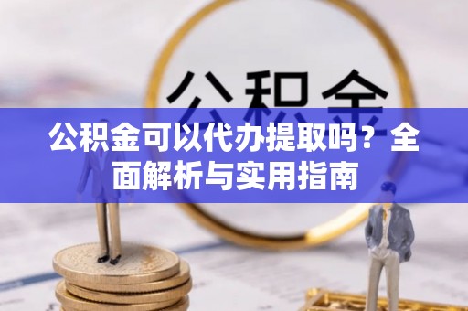 大足公积金可以代办提取吗？全面解析与实用指南