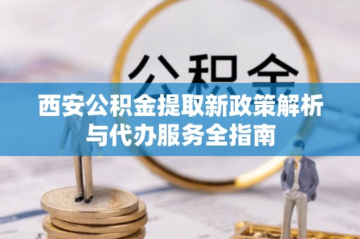 大足西安公积金提取新政策解析与代办服务全指南