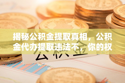 大足揭秘公积金提取真相，公积金代办提取违法不，你的权益如何保障？