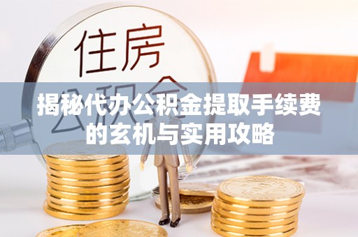 大足揭秘代办公积金提取手续费的玄机与实用攻略