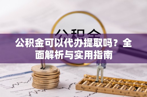 大足公积金可以代办提取吗？全面解析与实用指南