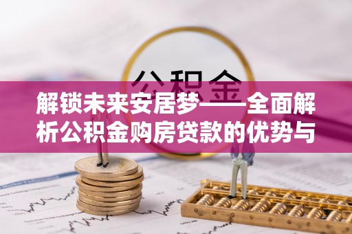 大足解锁未来安居梦——全面解析公积金购房贷款的优势与策略