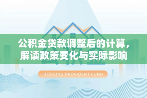 大足公积金贷款调整后的计算，解读政策变化与实际影响