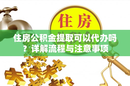 大足住房公积金提取可以代办吗？详解流程与注意事项