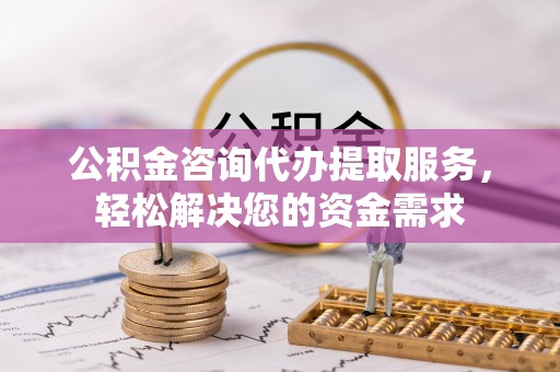 大足公积金咨询代办提取服务，轻松解决您的资金需求