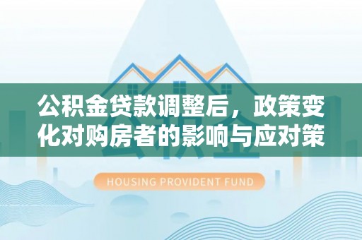 大足公积金贷款调整后，政策变化对购房者的影响与应对策略