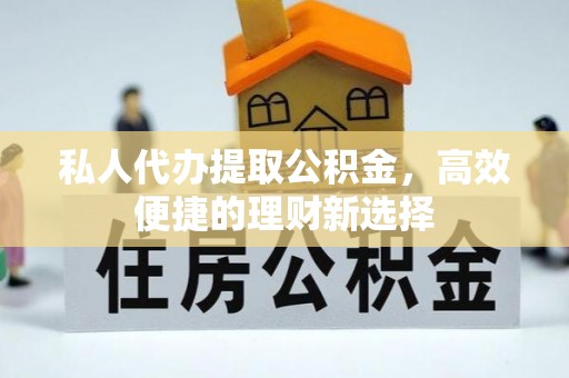 大足私人代办提取公积金，高效便捷的理财新选择