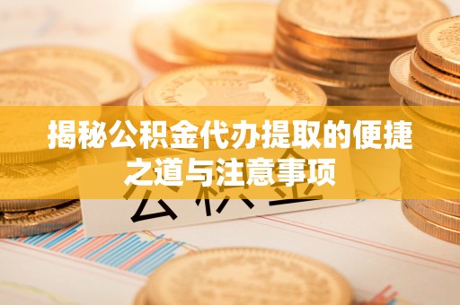 大足揭秘公积金代办提取的便捷之道与注意事项