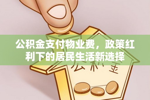 大足公积金支付物业费，政策红利下的居民生活新选择
