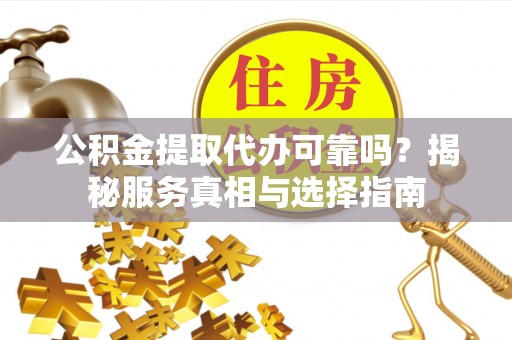 大足公积金提取代办可靠吗？揭秘服务真相与选择指南
