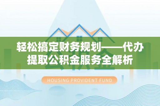 大足轻松搞定财务规划——代办提取公积金服务全解析