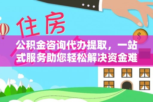 大足公积金咨询代办提取，一站式服务助您轻松解决资金难题