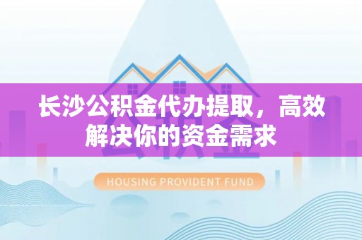 大足长沙公积金代办提取，高效解决你的资金需求