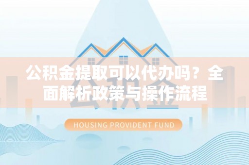 大足公积金提取可以代办吗？全面解析政策与操作流程
