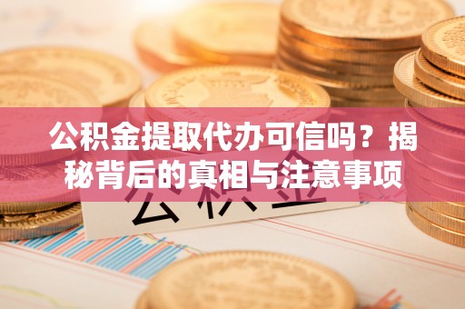 大足公积金提取代办可信吗？揭秘背后的真相与注意事项
