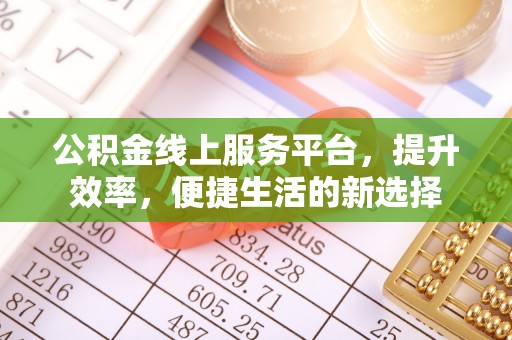 大足公积金线上服务平台，提升效率，便捷生活的新选择