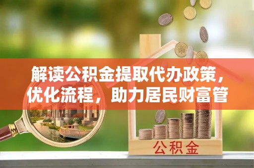 大足解读公积金提取代办政策，优化流程，助力居民财富管理