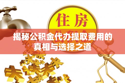 大足揭秘公积金代办提取费用的真相与选择之道