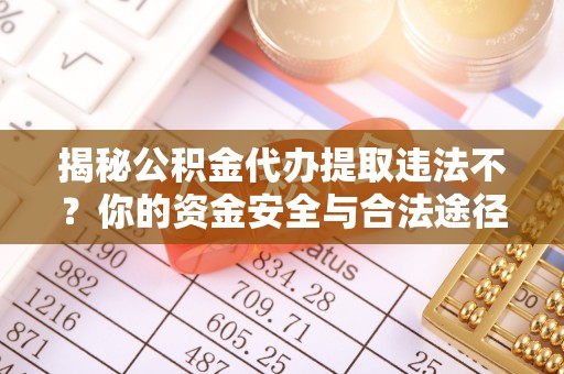 大足揭秘公积金代办提取违法不？你的资金安全与合法途径解析