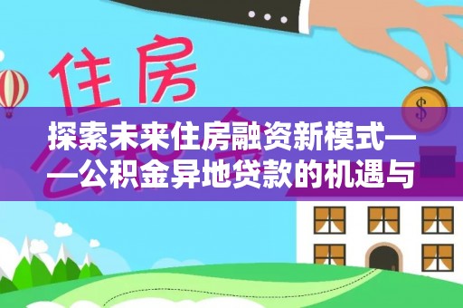 大足探索未来住房融资新模式——公积金异地贷款的机遇与挑战