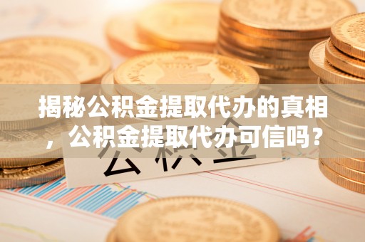 大足揭秘公积金提取代办的真相，公积金提取代办可信吗？
