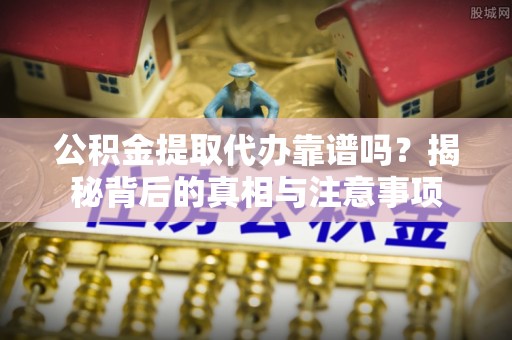 大足公积金提取代办靠谱吗？揭秘背后的真相与注意事项