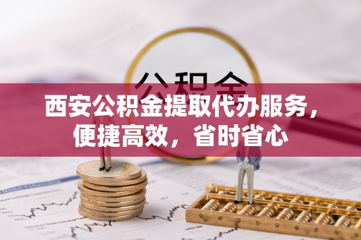 大足西安公积金提取代办服务，便捷高效，省时省心