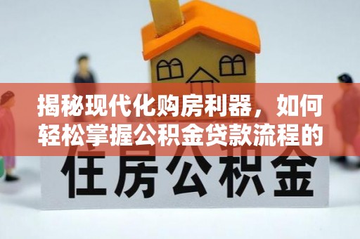 大足揭秘现代化购房利器，如何轻松掌握公积金贷款流程的每一个细节