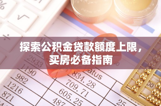 大足探索公积金贷款额度上限，买房必备指南