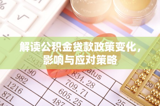 大足解读公积金贷款政策变化，影响与应对策略