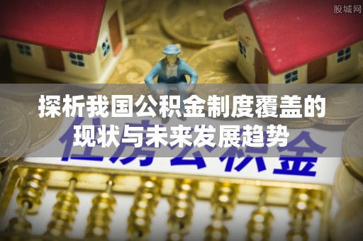 大足探析我国公积金制度覆盖的现状与未来发展趋势