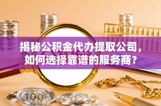 大足揭秘公积金代办提取公司，如何选择靠谱的服务商？