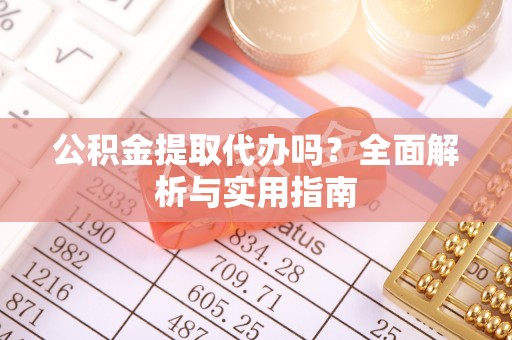 大足公积金提取代办吗？全面解析与实用指南