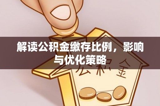 大足解读公积金缴存比例，影响与优化策略