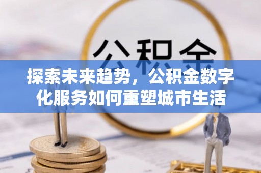 大足探索未来趋势，公积金数字化服务如何重塑城市生活