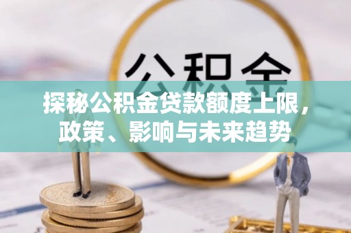 大足探秘公积金贷款额度上限，政策、影响与未来趋势