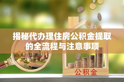 大足揭秘代办理住房公积金提取的全流程与注意事项