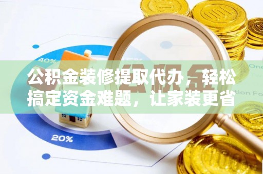 大足公积金装修提取代办，轻松搞定资金难题，让家装更省心