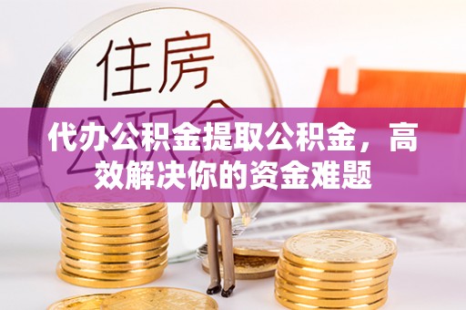 大足代办公积金提取公积金，高效解决你的资金难题