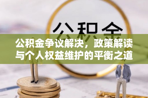 大足公积金争议解决，政策解读与个人权益维护的平衡之道