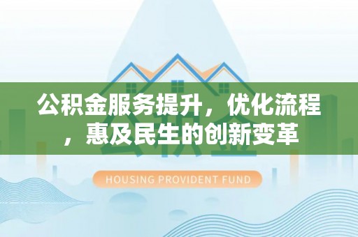 大足公积金服务提升，优化流程，惠及民生的创新变革
