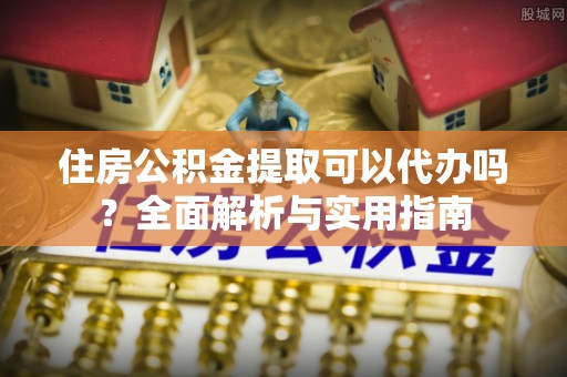 大足住房公积金提取可以代办吗？全面解析与实用指南
